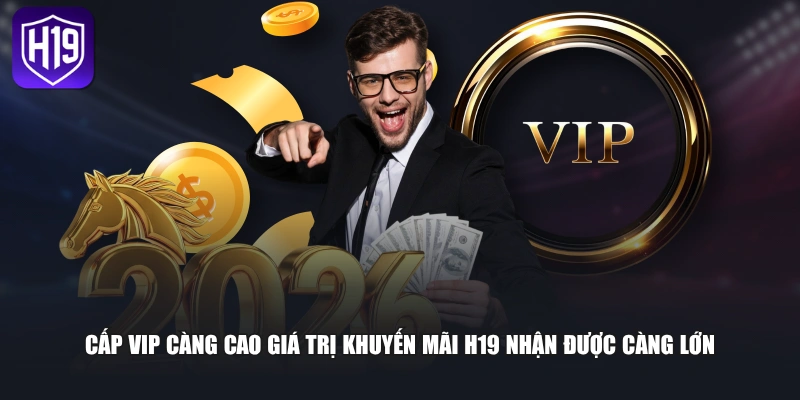 Cấp VIP càng cao giá trị khuyến mãi H19 nhận được càng lớn 